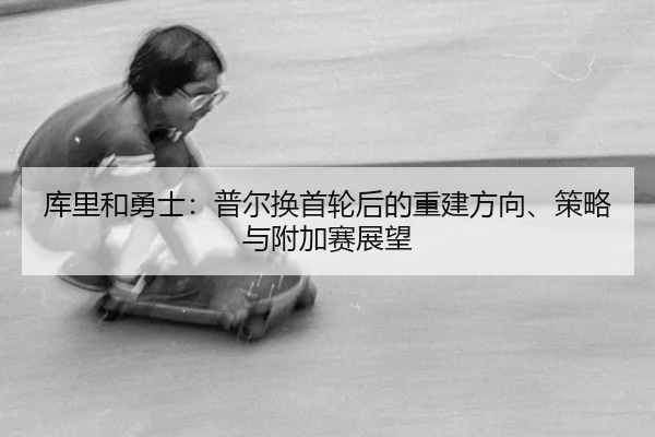 库里和勇士：普尔换首轮后的重建方向、策略与附加赛展望
