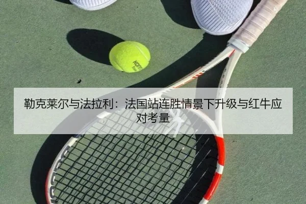 勒克莱尔与法拉利：法国站连胜情景下升级与红牛应对考量