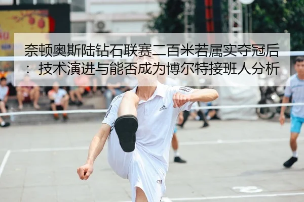 奈顿奥斯陆钻石联赛二百米若属实夺冠后：技术演进与能否成为博尔特接班人分析