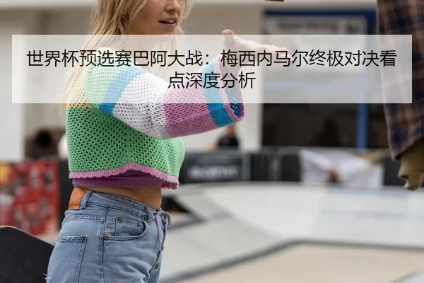 世界杯预选赛巴阿大战：梅西内马尔终极对决看点深度分析