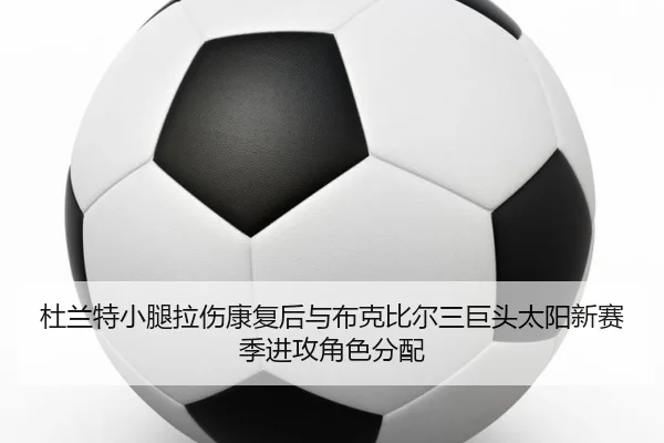 杜兰特小腿拉伤康复后与布克比尔三巨头太阳新赛季进攻角色分配
