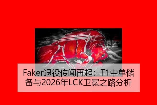 Faker退役传闻再起：T1中单储备与2026年LCK卫冕之路分析