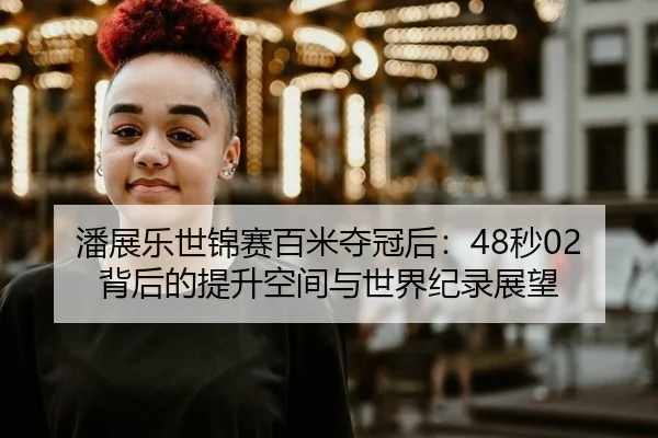 潘展乐世锦赛百米夺冠后：48秒02背后的提升空间与世界纪录展望