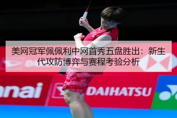 美网冠军佩佩利中网首秀五盘胜出：新生代攻防博弈与赛程考验分析