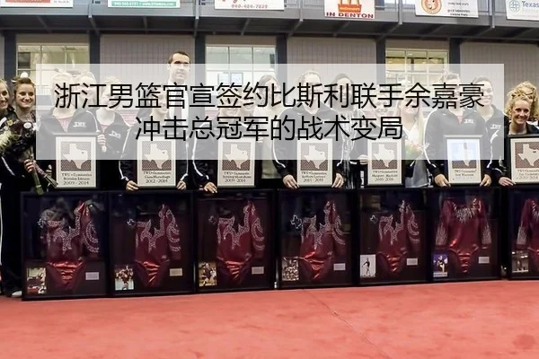 浙江男篮官宣签约比斯利联手余嘉豪 冲击总冠军的战术变局